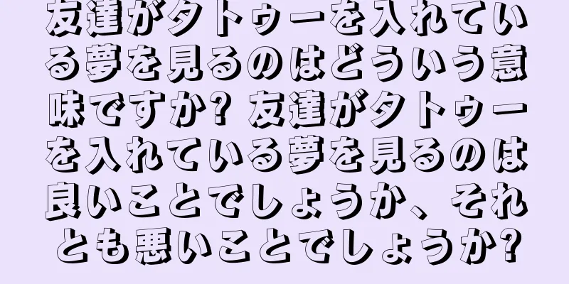 友達がタトゥーを入れている夢を見るのはどういう意味ですか? 友達がタトゥーを入れている夢を見るのは良いことでしょうか、それとも悪いことでしょうか?