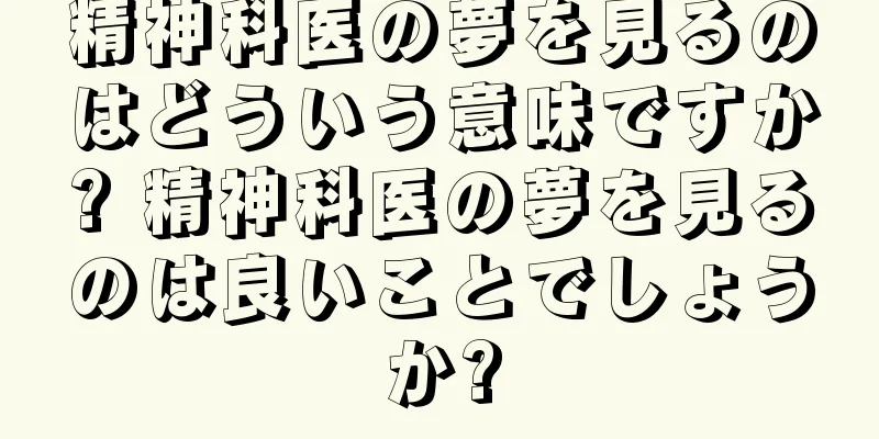 精神科医の夢を見るのはどういう意味ですか? 精神科医の夢を見るのは良いことでしょうか?