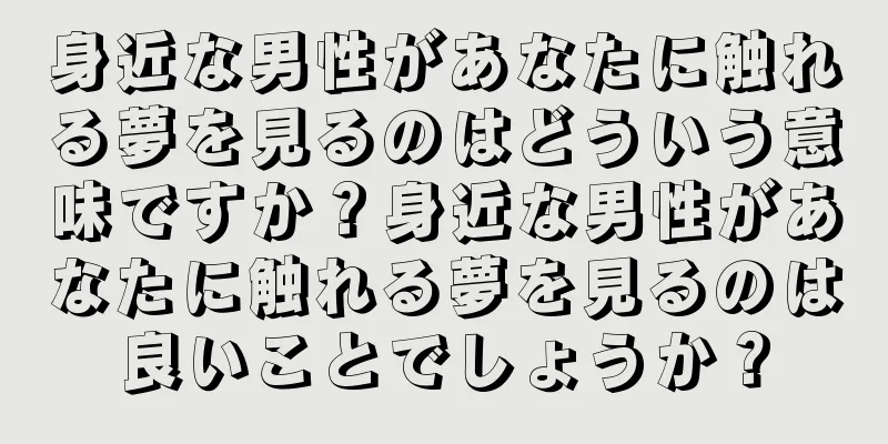 身近な男性があなたに触れる夢を見るのはどういう意味ですか？身近な男性があなたに触れる夢を見るのは良いことでしょうか？