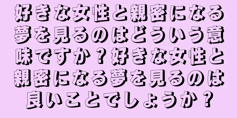 好きな女性と親密になる夢を見るのはどういう意味ですか？好きな女性と親密になる夢を見るのは良いことでしょうか？