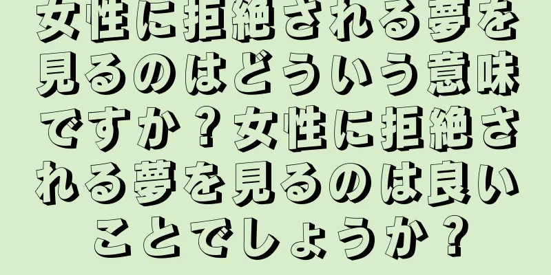 女性に拒絶される夢を見るのはどういう意味ですか？女性に拒絶される夢を見るのは良いことでしょうか？