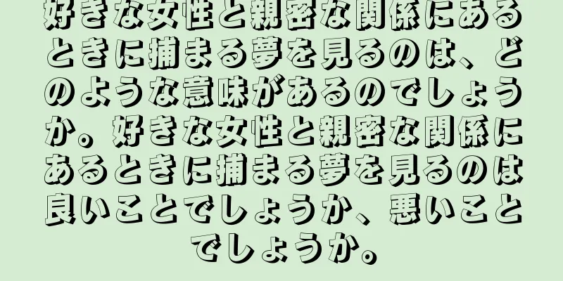好きな女性と親密な関係にあるときに捕まる夢を見るのは、どのような意味があるのでしょうか。好きな女性と親密な関係にあるときに捕まる夢を見るのは良いことでしょうか、悪いことでしょうか。