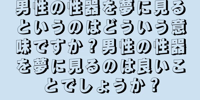 男性の性器を夢に見るというのはどういう意味ですか？男性の性器を夢に見るのは良いことでしょうか？