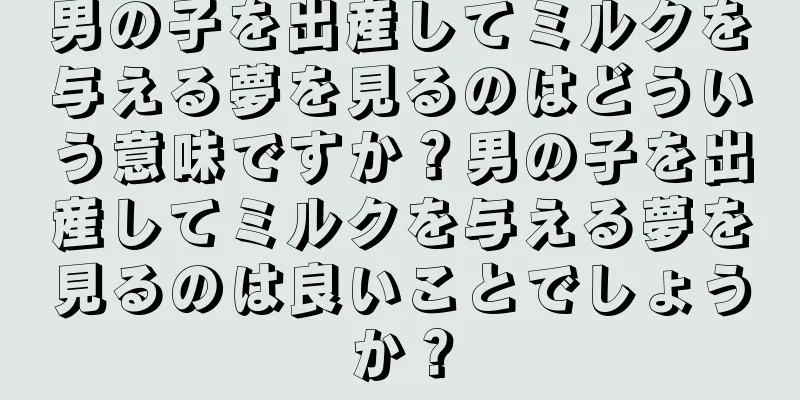 男の子を出産してミルクを与える夢を見るのはどういう意味ですか？男の子を出産してミルクを与える夢を見るのは良いことでしょうか？