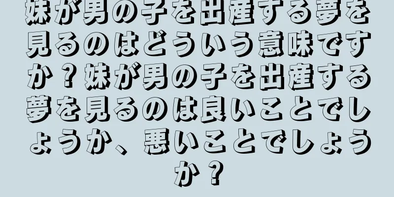 妹が男の子を出産する夢を見るのはどういう意味ですか？妹が男の子を出産する夢を見るのは良いことでしょうか、悪いことでしょうか？