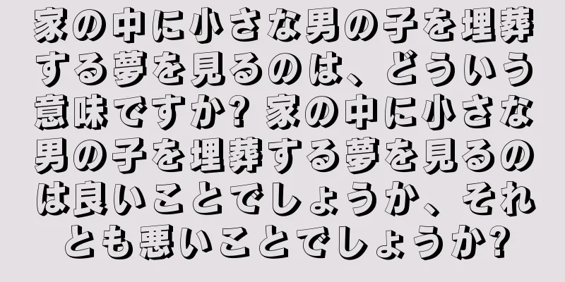 家の中に小さな男の子を埋葬する夢を見るのは、どういう意味ですか? 家の中に小さな男の子を埋葬する夢を見るのは良いことでしょうか、それとも悪いことでしょうか?