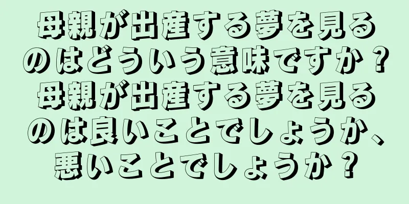母親が出産する夢を見るのはどういう意味ですか？母親が出産する夢を見るのは良いことでしょうか、悪いことでしょうか？