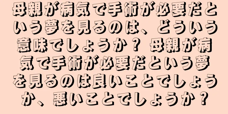母親が病気で手術が必要だという夢を見るのは、どういう意味でしょうか？ 母親が病気で手術が必要だという夢を見るのは良いことでしょうか、悪いことでしょうか？