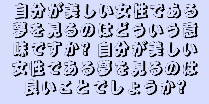 自分が美しい女性である夢を見るのはどういう意味ですか? 自分が美しい女性である夢を見るのは良いことでしょうか?