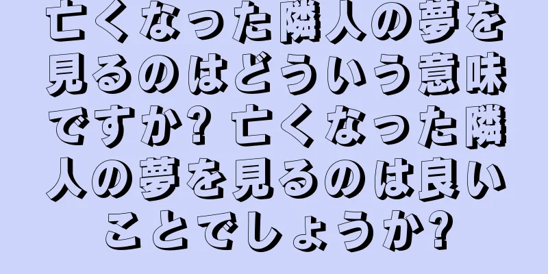亡くなった隣人の夢を見るのはどういう意味ですか? 亡くなった隣人の夢を見るのは良いことでしょうか?