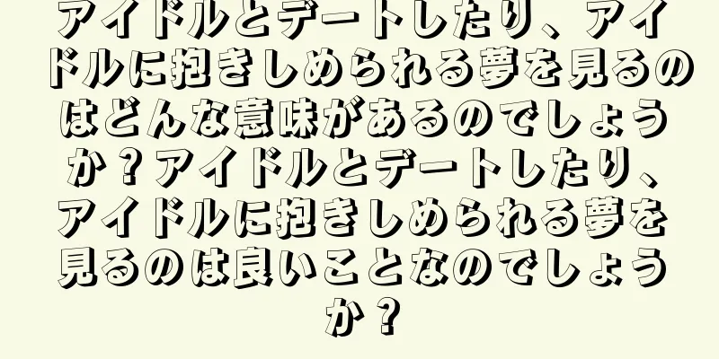 アイドルとデートしたり、アイドルに抱きしめられる夢を見るのはどんな意味があるのでしょうか？アイドルとデートしたり、アイドルに抱きしめられる夢を見るのは良いことなのでしょうか？