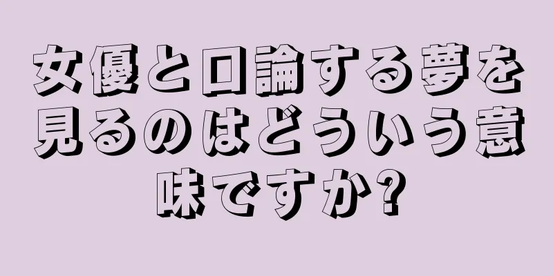 女優と口論する夢を見るのはどういう意味ですか?