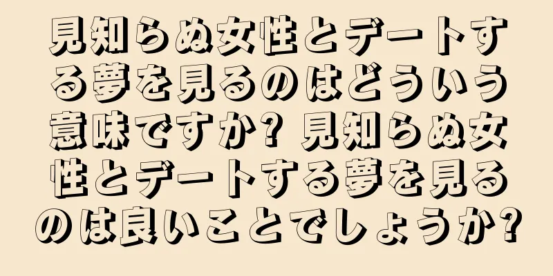 見知らぬ女性とデートする夢を見るのはどういう意味ですか? 見知らぬ女性とデートする夢を見るのは良いことでしょうか?