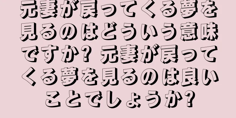 元妻が戻ってくる夢を見るのはどういう意味ですか? 元妻が戻ってくる夢を見るのは良いことでしょうか?