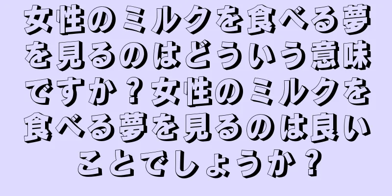 女性のミルクを食べる夢を見るのはどういう意味ですか？女性のミルクを食べる夢を見るのは良いことでしょうか？