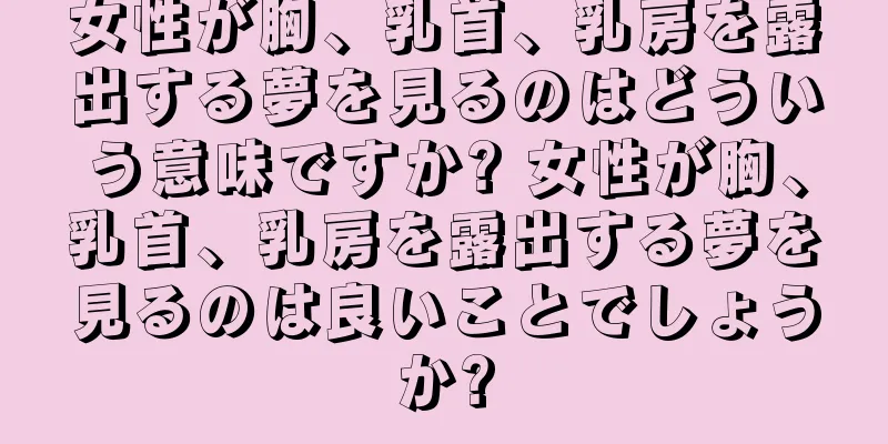 女性が胸、乳首、乳房を露出する夢を見るのはどういう意味ですか? 女性が胸、乳首、乳房を露出する夢を見るのは良いことでしょうか?