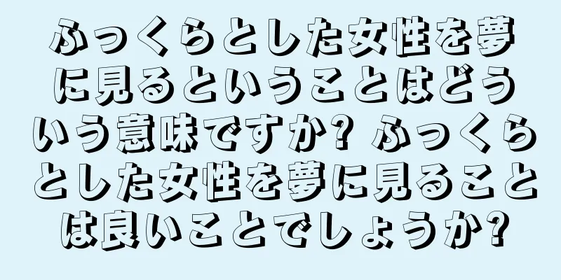 ふっくらとした女性を夢に見るということはどういう意味ですか? ふっくらとした女性を夢に見ることは良いことでしょうか?