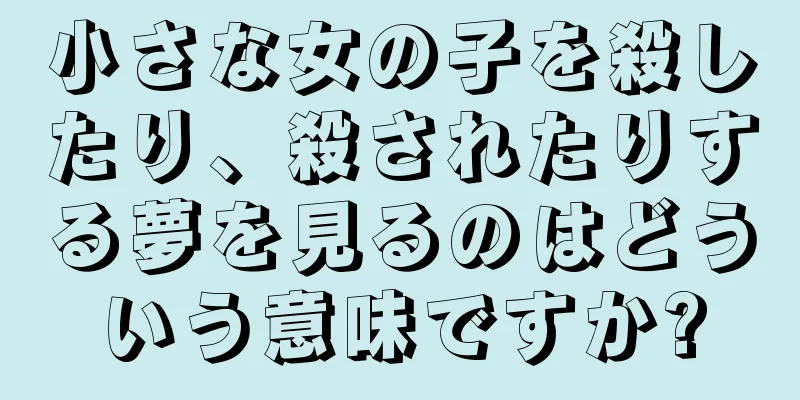 小さな女の子を殺したり、殺されたりする夢を見るのはどういう意味ですか?