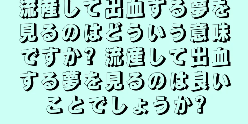 流産して出血する夢を見るのはどういう意味ですか? 流産して出血する夢を見るのは良いことでしょうか?