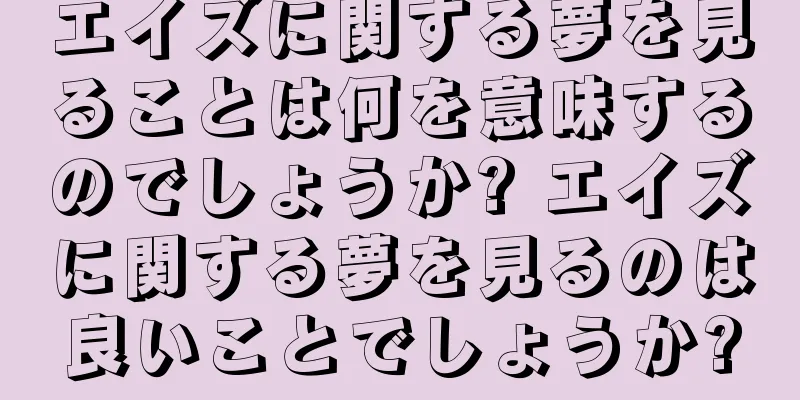 エイズに関する夢を見ることは何を意味するのでしょうか? エイズに関する夢を見るのは良いことでしょうか?