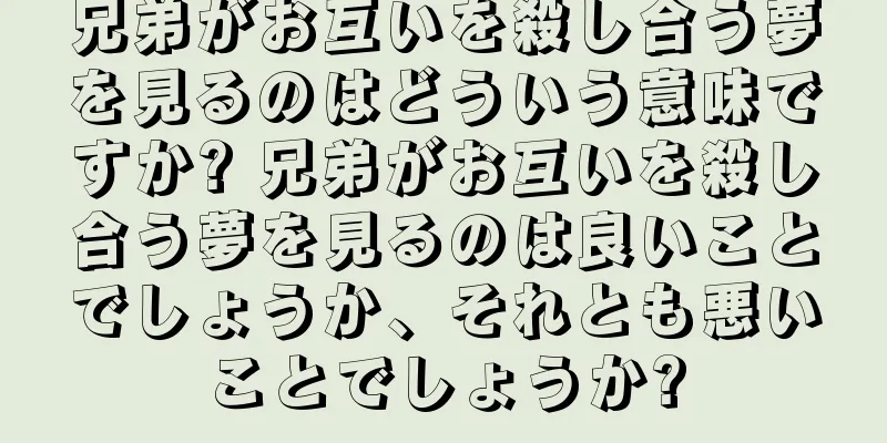 兄弟がお互いを殺し合う夢を見るのはどういう意味ですか? 兄弟がお互いを殺し合う夢を見るのは良いことでしょうか、それとも悪いことでしょうか?