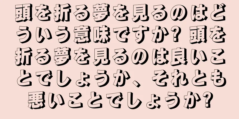 頭を折る夢を見るのはどういう意味ですか? 頭を折る夢を見るのは良いことでしょうか、それとも悪いことでしょうか?