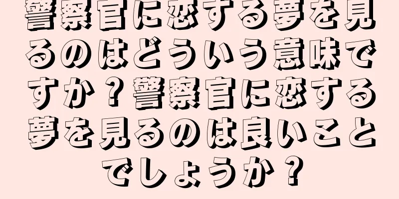 警察官に恋する夢を見るのはどういう意味ですか？警察官に恋する夢を見るのは良いことでしょうか？