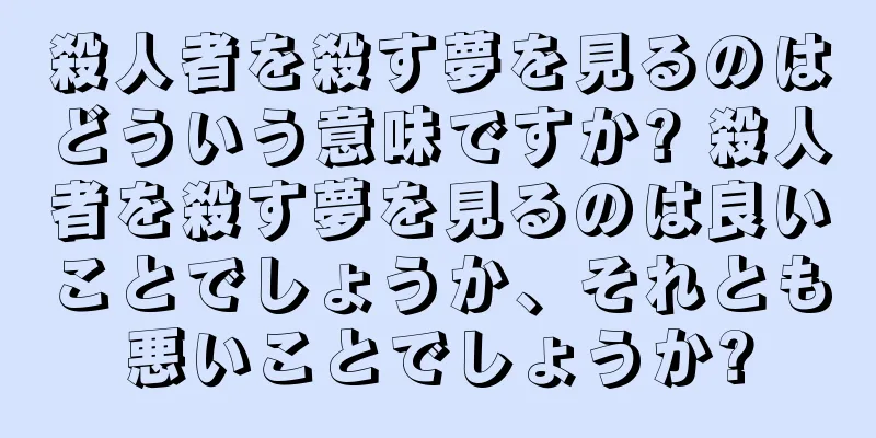 殺人者を殺す夢を見るのはどういう意味ですか? 殺人者を殺す夢を見るのは良いことでしょうか、それとも悪いことでしょうか?