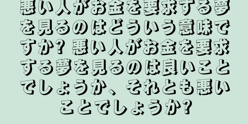 悪い人がお金を要求する夢を見るのはどういう意味ですか? 悪い人がお金を要求する夢を見るのは良いことでしょうか、それとも悪いことでしょうか?