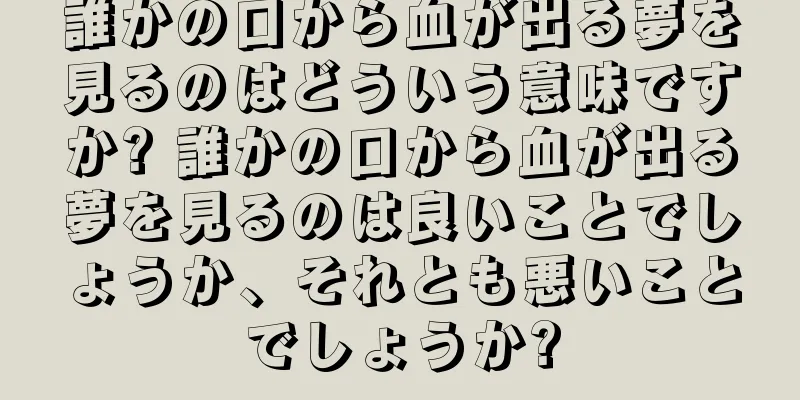 誰かの口から血が出る夢を見るのはどういう意味ですか? 誰かの口から血が出る夢を見るのは良いことでしょうか、それとも悪いことでしょうか?