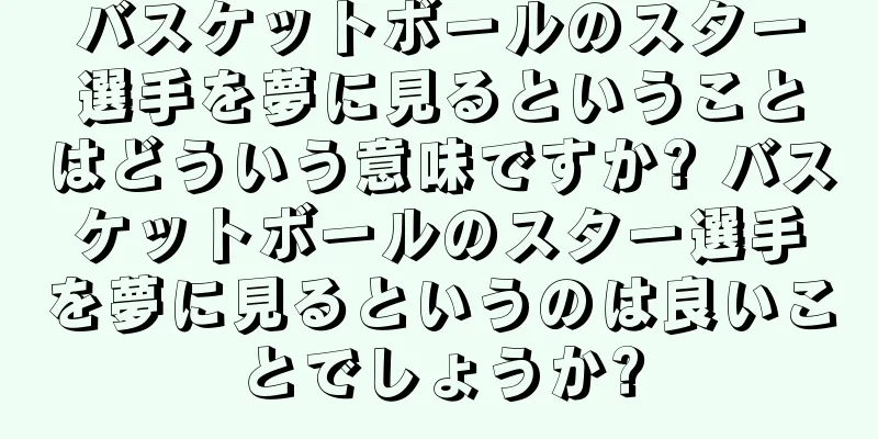 バスケットボールのスター選手を夢に見るということはどういう意味ですか? バスケットボールのスター選手を夢に見るというのは良いことでしょうか?