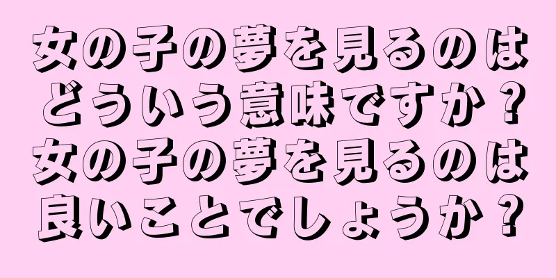 女の子の夢を見るのはどういう意味ですか？女の子の夢を見るのは良いことでしょうか？