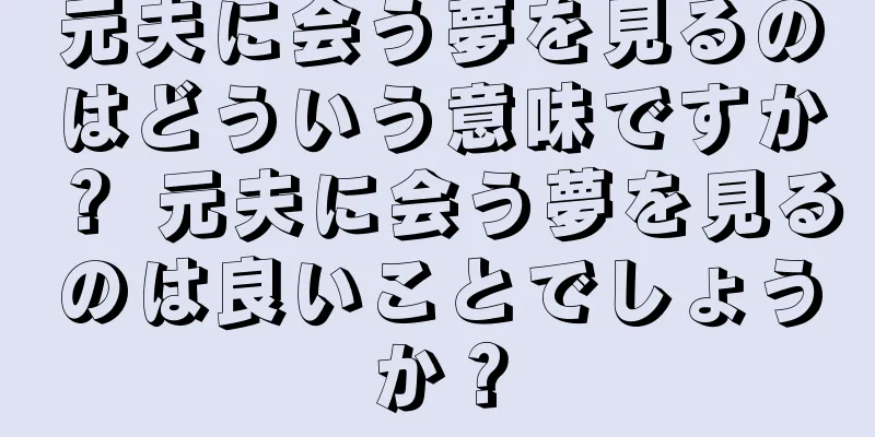 元夫に会う夢を見るのはどういう意味ですか？ 元夫に会う夢を見るのは良いことでしょうか？