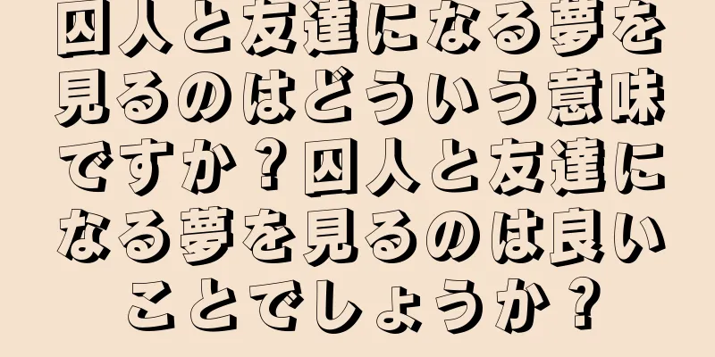 囚人と友達になる夢を見るのはどういう意味ですか？囚人と友達になる夢を見るのは良いことでしょうか？