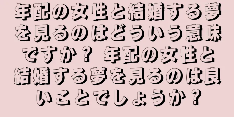 年配の女性と結婚する夢を見るのはどういう意味ですか？ 年配の女性と結婚する夢を見るのは良いことでしょうか？