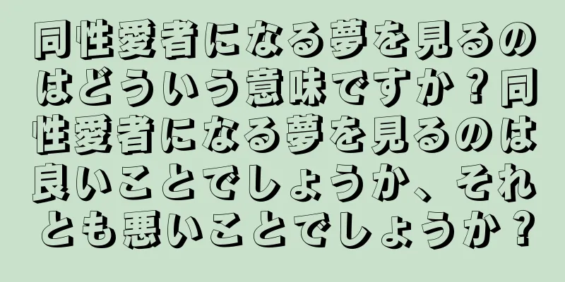 同性愛者になる夢を見るのはどういう意味ですか？同性愛者になる夢を見るのは良いことでしょうか、それとも悪いことでしょうか？