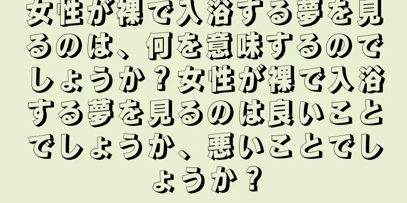 女性が裸で入浴する夢を見るのは、何を意味するのでしょうか？女性が裸で入浴する夢を見るのは良いことでしょうか、悪いことでしょうか？
