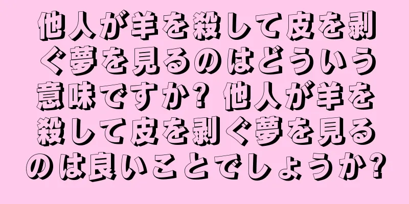 他人が羊を殺して皮を剥ぐ夢を見るのはどういう意味ですか? 他人が羊を殺して皮を剥ぐ夢を見るのは良いことでしょうか?