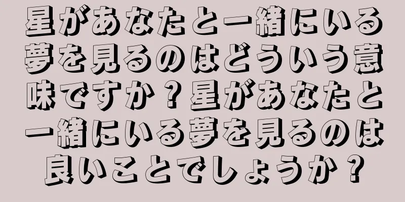 星があなたと一緒にいる夢を見るのはどういう意味ですか？星があなたと一緒にいる夢を見るのは良いことでしょうか？