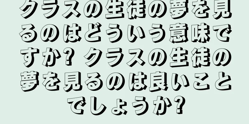 クラスの生徒の夢を見るのはどういう意味ですか? クラスの生徒の夢を見るのは良いことでしょうか?