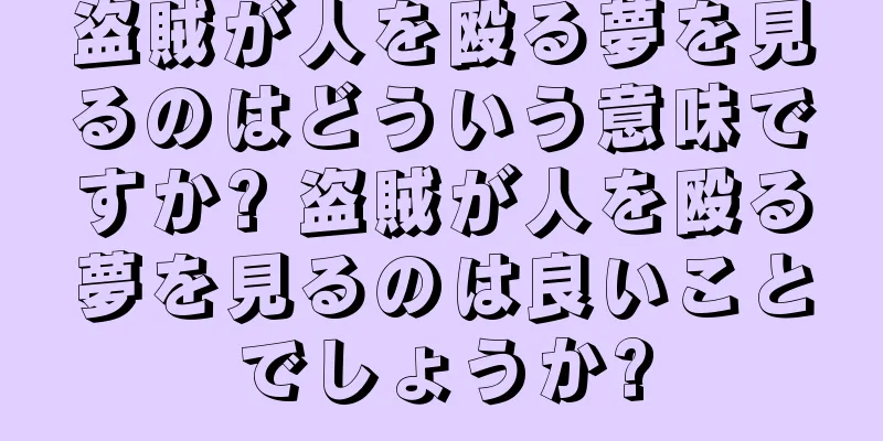 盗賊が人を殴る夢を見るのはどういう意味ですか? 盗賊が人を殴る夢を見るのは良いことでしょうか?