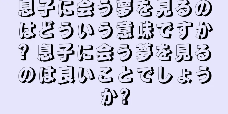 息子に会う夢を見るのはどういう意味ですか? 息子に会う夢を見るのは良いことでしょうか?