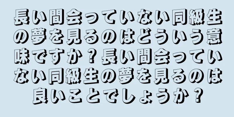 長い間会っていない同級生の夢を見るのはどういう意味ですか？長い間会っていない同級生の夢を見るのは良いことでしょうか？
