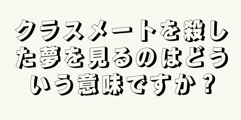 クラスメートを殺した夢を見るのはどういう意味ですか？