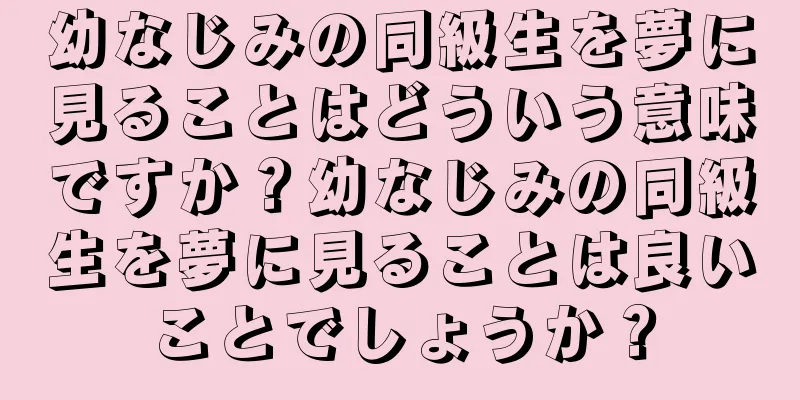 幼なじみの同級生を夢に見ることはどういう意味ですか？幼なじみの同級生を夢に見ることは良いことでしょうか？