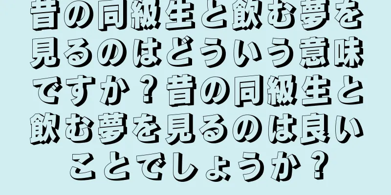 昔の同級生と飲む夢を見るのはどういう意味ですか？昔の同級生と飲む夢を見るのは良いことでしょうか？