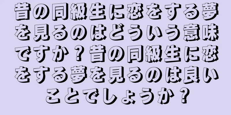 昔の同級生に恋をする夢を見るのはどういう意味ですか？昔の同級生に恋をする夢を見るのは良いことでしょうか？