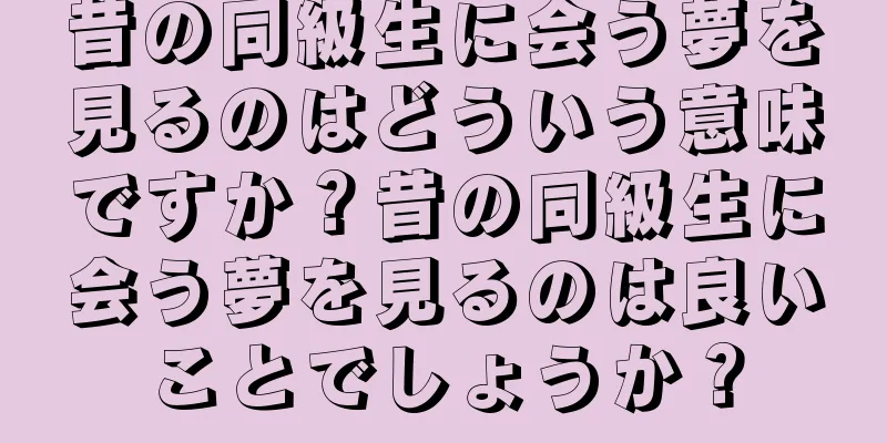 昔の同級生に会う夢を見るのはどういう意味ですか？昔の同級生に会う夢を見るのは良いことでしょうか？
