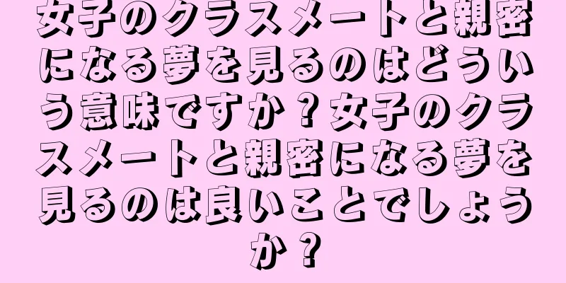 女子のクラスメートと親密になる夢を見るのはどういう意味ですか？女子のクラスメートと親密になる夢を見るのは良いことでしょうか？
