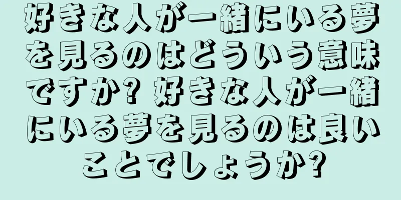 好きな人が一緒にいる夢を見るのはどういう意味ですか? 好きな人が一緒にいる夢を見るのは良いことでしょうか?